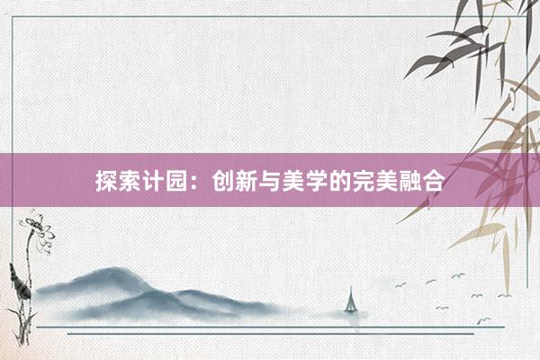 探索计园：创新与美学的完美融合